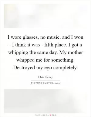 I wore glasses, no music, and I won - I think it was - fifth place. I got a whipping the same day. My mother whipped me for something. Destroyed my ego completely Picture Quote #1