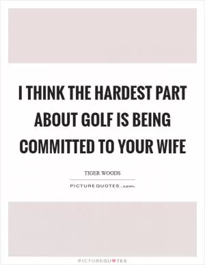 I think the hardest part about Golf is being committed to your wife Picture Quote #1