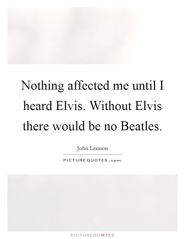 Nothing affected me until I heard Elvis. Without Elvis there would be no Beatles Picture Quote #1