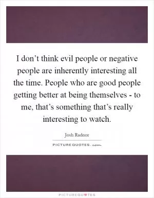 I don’t think evil people or negative people are inherently interesting all the time. People who are good people getting better at being themselves - to me, that’s something that’s really interesting to watch Picture Quote #1