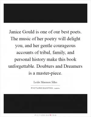 Janice Gould is one of our best poets. The music of her poetry will delight you, and her gentle courageous accounts of tribal, family, and personal history make this book unforgettable. Doubters and Dreamers is a master-piece Picture Quote #1