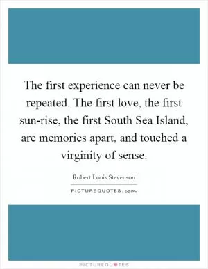 The first experience can never be repeated. The first love, the first sun-rise, the first South Sea Island, are memories apart, and touched a virginity of sense Picture Quote #1