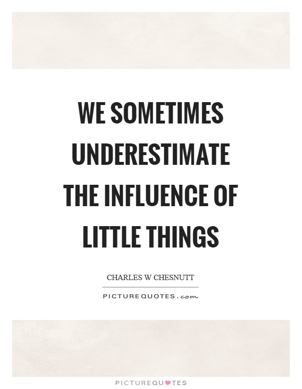 We sometimes underestimate the influence of little things Picture Quote #1