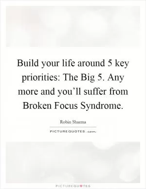 Build your life around 5 key priorities: The Big 5. Any more and you’ll suffer from Broken Focus Syndrome Picture Quote #1