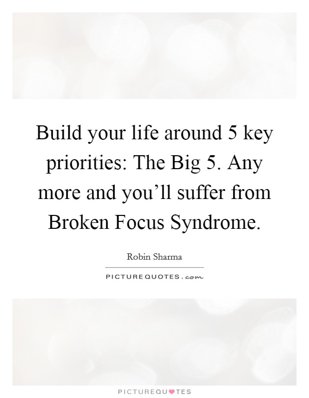 Build your life around 5 key priorities: The Big 5. Any more and you'll suffer from Broken Focus Syndrome Picture Quote #1