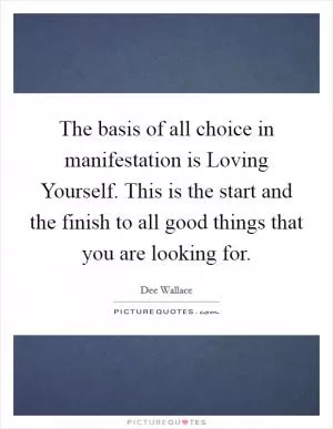 The basis of all choice in manifestation is Loving Yourself. This is the start and the finish to all good things that you are looking for Picture Quote #1