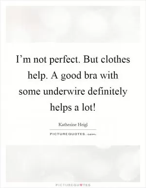 I’m not perfect. But clothes help. A good bra with some underwire definitely helps a lot! Picture Quote #1