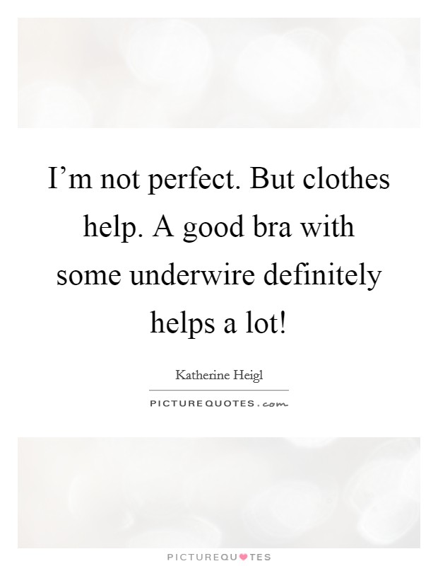 I'm not perfect. But clothes help. A good bra with some underwire definitely helps a lot! Picture Quote #1