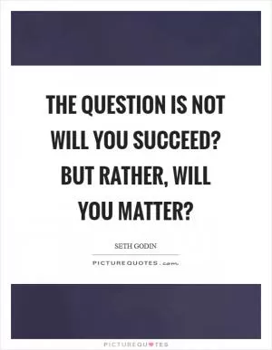 The question is not Will you succeed? but rather, Will you matter? Picture Quote #1