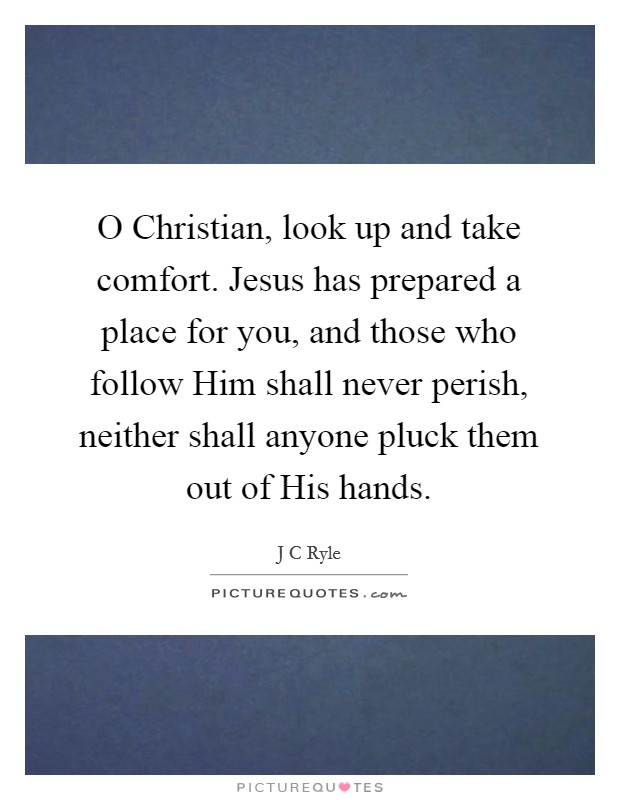 O Christian, look up and take comfort. Jesus has prepared a place for you, and those who follow Him shall never perish, neither shall anyone pluck them out of His hands Picture Quote #1