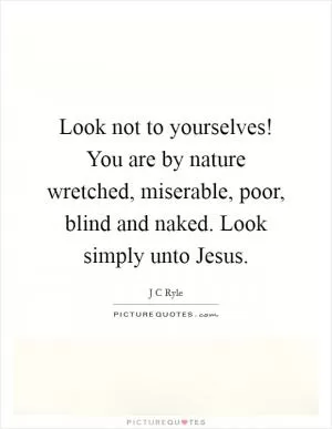 Look not to yourselves! You are by nature wretched, miserable, poor, blind and naked. Look simply unto Jesus Picture Quote #1