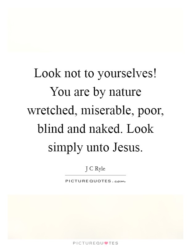 Look not to yourselves! You are by nature wretched, miserable, poor, blind and naked. Look simply unto Jesus Picture Quote #1