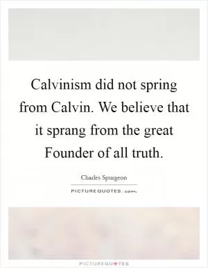 Calvinism did not spring from Calvin. We believe that it sprang from the great Founder of all truth Picture Quote #1