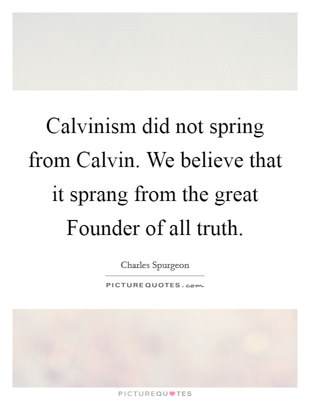 Calvinism did not spring from Calvin. We believe that it sprang from the great Founder of all truth Picture Quote #1