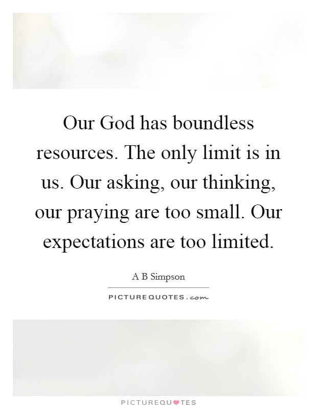Our God has boundless resources. The only limit is in us. Our asking, our thinking, our praying are too small. Our expectations are too limited Picture Quote #1