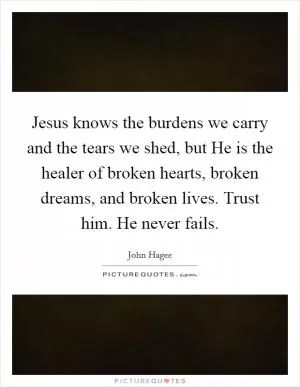 Jesus knows the burdens we carry and the tears we shed, but He is the healer of broken hearts, broken dreams, and broken lives. Trust him. He never fails Picture Quote #1