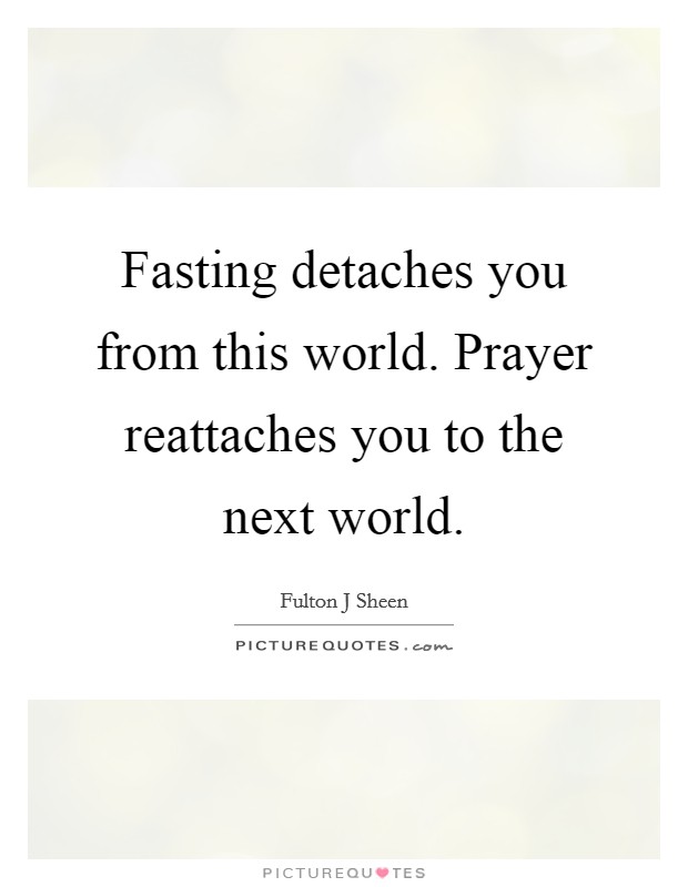 Fasting detaches you from this world. Prayer reattaches you to the next world Picture Quote #1