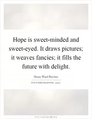 Hope is sweet-minded and sweet-eyed. It draws pictures; it weaves fancies; it fills the future with delight Picture Quote #1