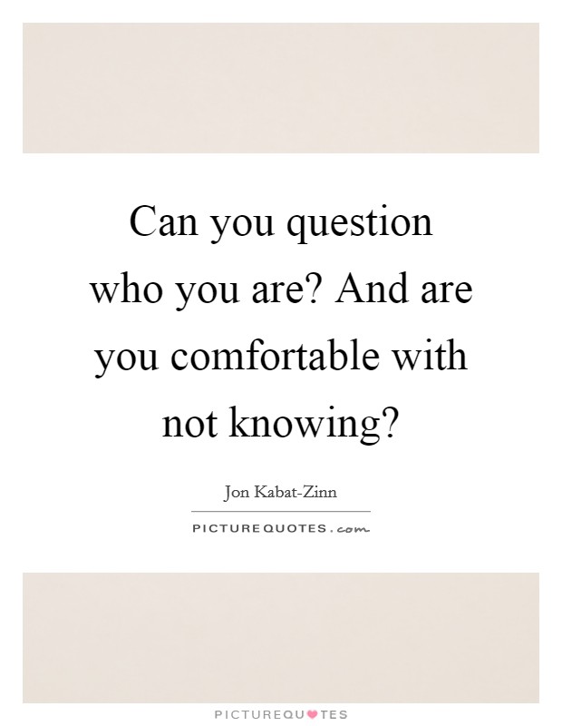 Can you question who you are? And are you comfortable with not knowing? Picture Quote #1