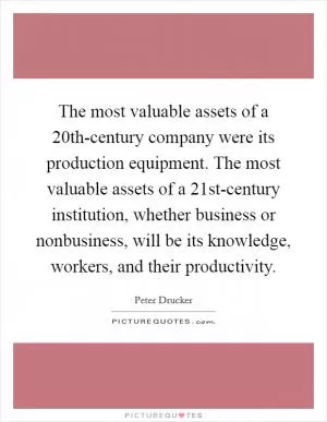 The most valuable assets of a 20th-century company were its production equipment. The most valuable assets of a 21st-century institution, whether business or nonbusiness, will be its knowledge, workers, and their productivity Picture Quote #1