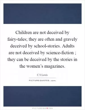 Children are not deceived by fairy-tales; they are often and gravely deceived by school-stories. Adults are not deceived by science-fiction ; they can be deceived by the stories in the women’s magazines Picture Quote #1