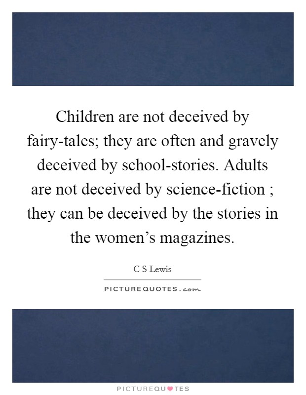Children are not deceived by fairy-tales; they are often and gravely deceived by school-stories. Adults are not deceived by science-fiction ; they can be deceived by the stories in the women's magazines Picture Quote #1