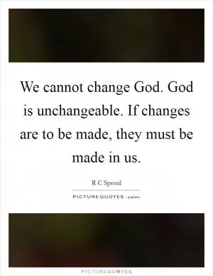 We cannot change God. God is unchangeable. If changes are to be made, they must be made in us Picture Quote #1