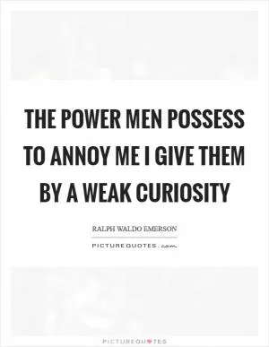 The power men possess to annoy me I give them by a weak curiosity Picture Quote #1