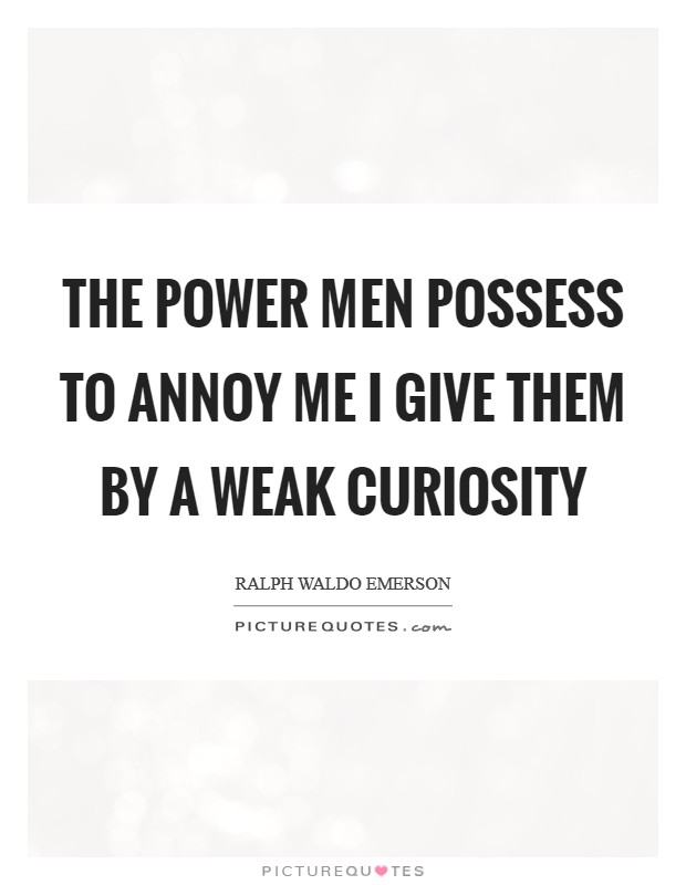The power men possess to annoy me I give them by a weak curiosity Picture Quote #1