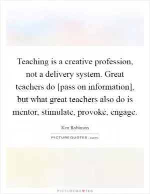 Teaching is a creative profession, not a delivery system. Great teachers do [pass on information], but what great teachers also do is mentor, stimulate, provoke, engage Picture Quote #1