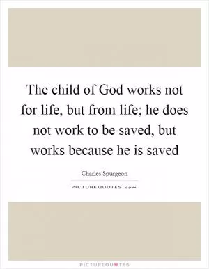 The child of God works not for life, but from life; he does not work to be saved, but works because he is saved Picture Quote #1