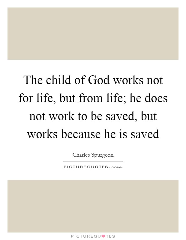 The child of God works not for life, but from life; he does not work to be saved, but works because he is saved Picture Quote #1