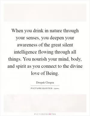 When you drink in nature through your senses, you deepen your awareness of the great silent intelligence flowing through all things. You nourish your mind, body, and spirit as you connect to the divine love of Being Picture Quote #1