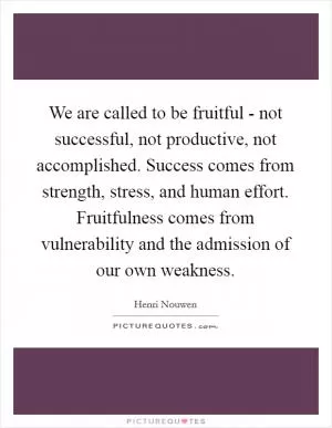 We are called to be fruitful - not successful, not productive, not accomplished. Success comes from strength, stress, and human effort. Fruitfulness comes from vulnerability and the admission of our own weakness Picture Quote #1