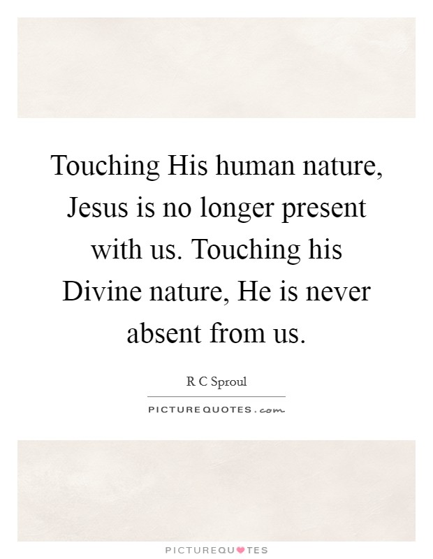 Touching His human nature, Jesus is no longer present with us. Touching his Divine nature, He is never absent from us Picture Quote #1