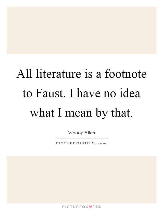 All literature is a footnote to Faust. I have no idea what I mean by that Picture Quote #1