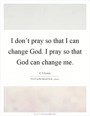 I don’t pray so that I can change God. I pray so that God can change me Picture Quote #1