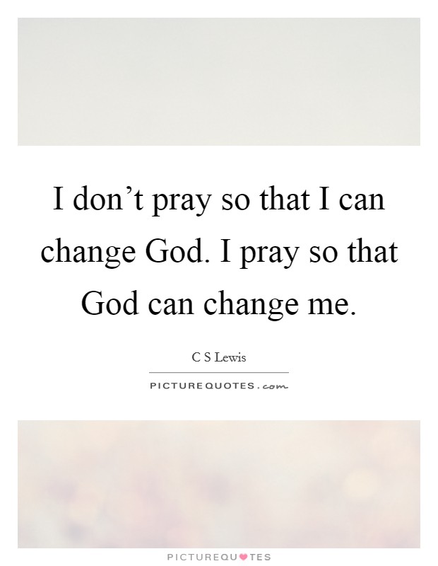 I don't pray so that I can change God. I pray so that God can change me Picture Quote #1