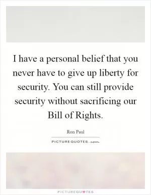 I have a personal belief that you never have to give up liberty for security. You can still provide security without sacrificing our Bill of Rights Picture Quote #1