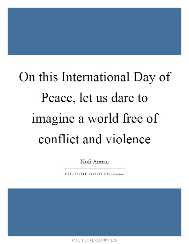 On this International Day of Peace, let us dare to imagine a world free of conflict and violence Picture Quote #1