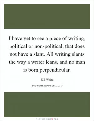 I have yet to see a piece of writing, political or non-political, that does not have a slant. All writing slants the way a writer leans, and no man is born perpendicular Picture Quote #1