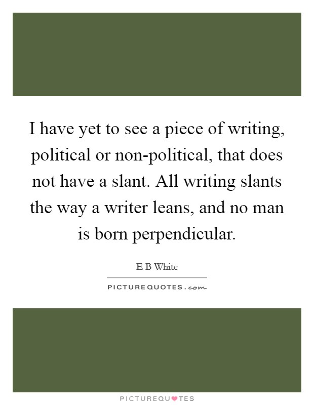 I have yet to see a piece of writing, political or non-political, that does not have a slant. All writing slants the way a writer leans, and no man is born perpendicular Picture Quote #1