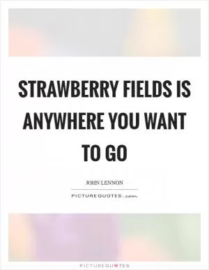 Strawberry Fields is anywhere you want to go Picture Quote #1