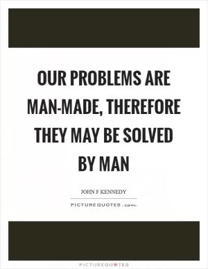 Our problems are man-made, therefore they may be solved by man Picture Quote #1