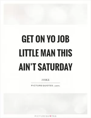Get on yo job little man this ain’t Saturday Picture Quote #1