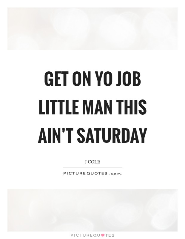 Get on yo job little man this ain't Saturday Picture Quote #1