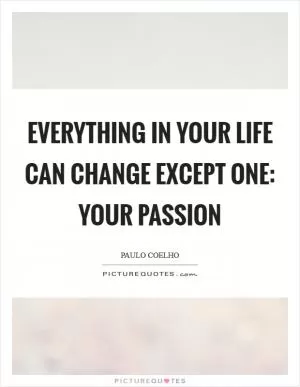 Everything in your life can change except ONE: your passion Picture Quote #1