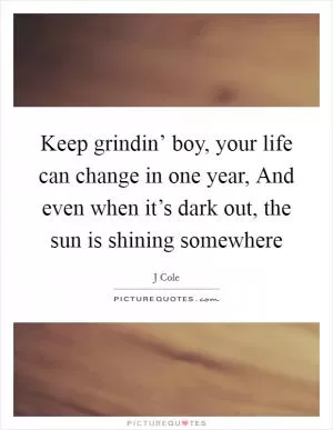 Keep grindin’ boy, your life can change in one year, And even when it’s dark out, the sun is shining somewhere Picture Quote #1
