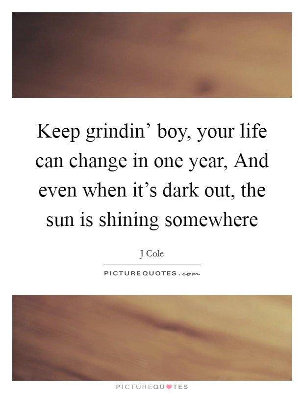 Keep grindin' boy, your life can change in one year, And even when it's dark out, the sun is shining somewhere Picture Quote #1