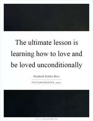 The ultimate lesson is learning how to love and be loved unconditionally Picture Quote #1